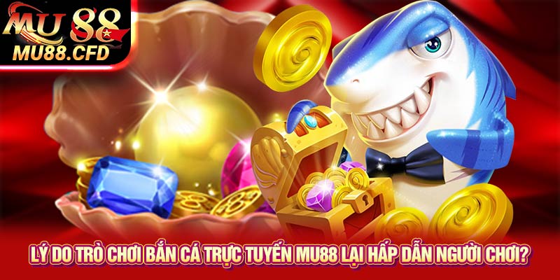 Lý do trò chơi bắn cá trực tuyến Mu88 lại hấp dẫn người chơi?