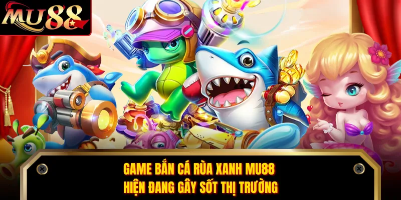 Game bắn cá rùa xanh MU88 hiện đang gây sốt thị trường