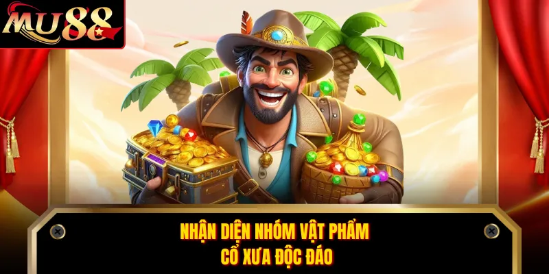 Nhận diện nhóm vật phẩm cổ xưa độc đáo